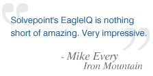 Solvepoint's EagleIQ is nothing short of amazing. Very impressive. - Mike Every, Iron Mountain
