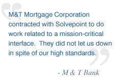 M&T Mortgage Corporation contracted with Solvepoint to do work related to a mission-critical interface. They did not let us down in spite of our high standards. - M&T Bank